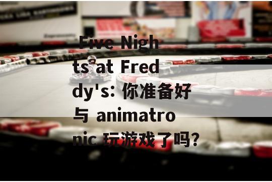  Five Nights at Freddy's: 你准备好与 animatronic 玩游戏了吗？