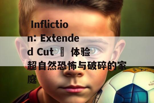  Infliction: Extended Cut – 体验超自然恐怖与破碎的家庭