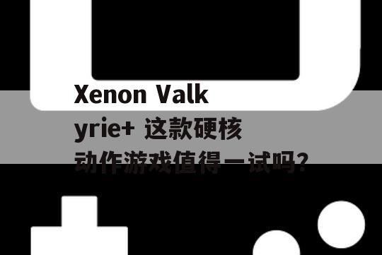 Xenon Valkyrie+ 这款硬核动作游戏值得一试吗？